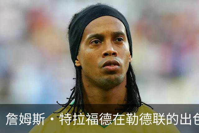 詹姆斯·特拉福德在勒德联的出色表现引人瞩目